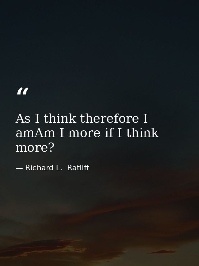 As I think therefore I amAm I more if I think more? — Richard L.  Ratliff
