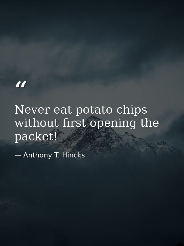Never eat potato chips without first opening the packet! — Anthony T. Hincks