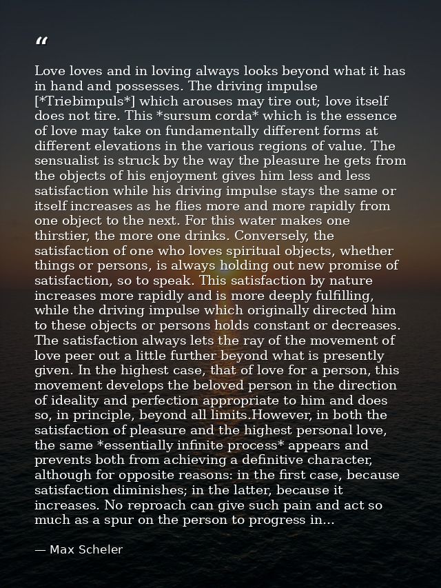 Love loves and in loving always looks beyond what it has in hand and possesses. The driving impulse [*Triebimpuls*] whic — Max Scheler