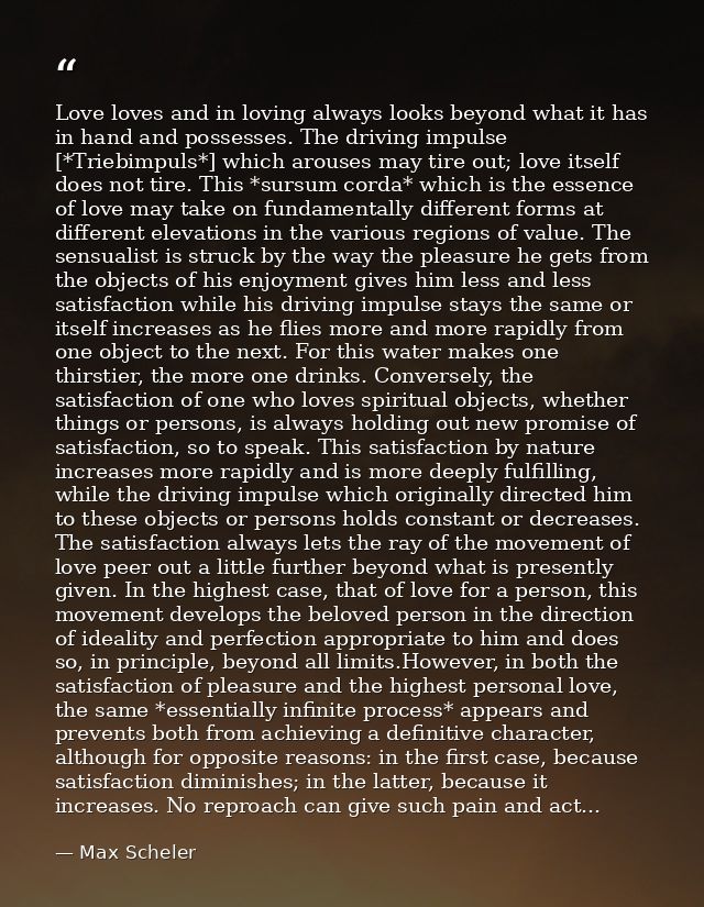 Love loves and in loving always looks beyond what it has in hand and possesses. The driving impulse [*Triebimpuls*] whic — Max Scheler
