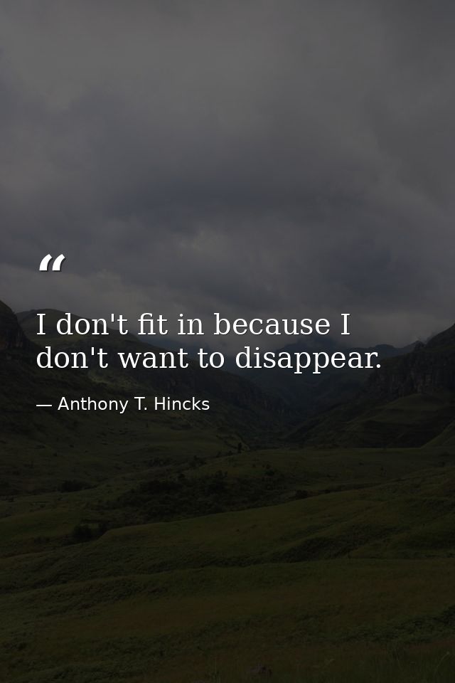 I don't fit in because I don't want to disappear. — Anthony T. Hincks