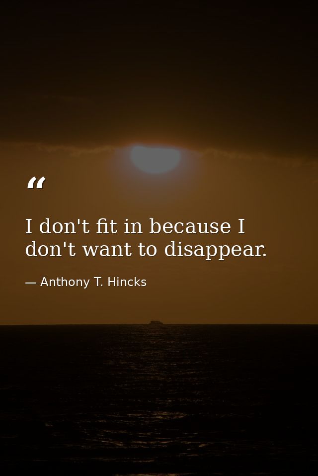 I don't fit in because I don't want to disappear. — Anthony T. Hincks