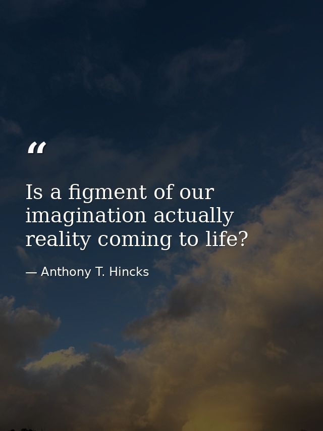 Is a figment of our imagination actually reality coming to life? — Anthony T. Hincks