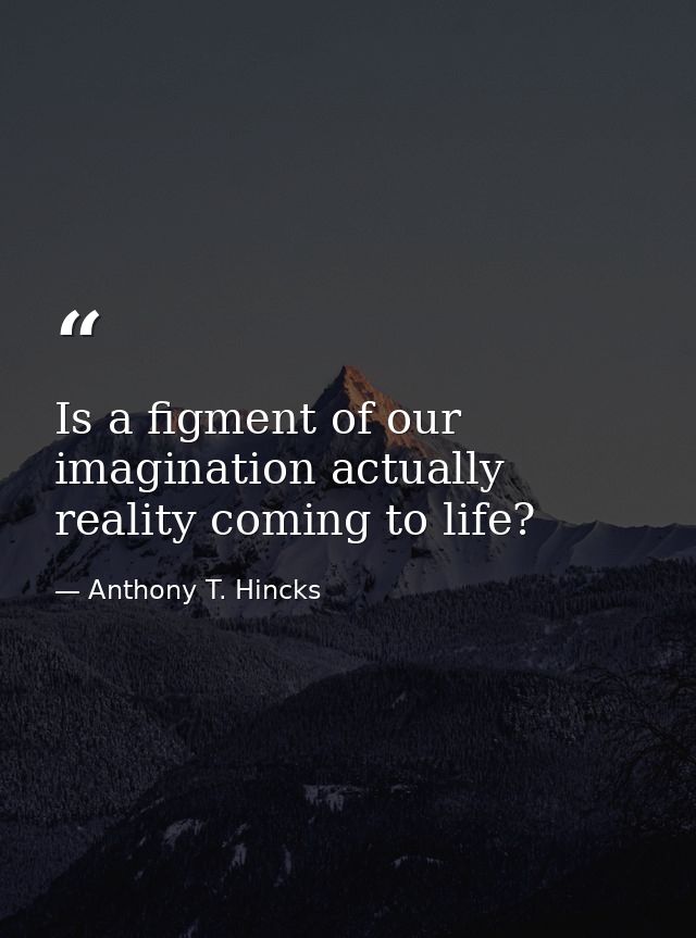 Is a figment of our imagination actually reality coming to life? — Anthony T. Hincks