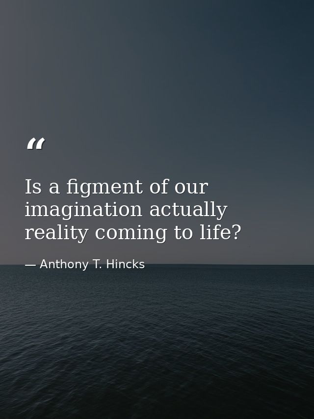 Is a figment of our imagination actually reality coming to life? — Anthony T. Hincks