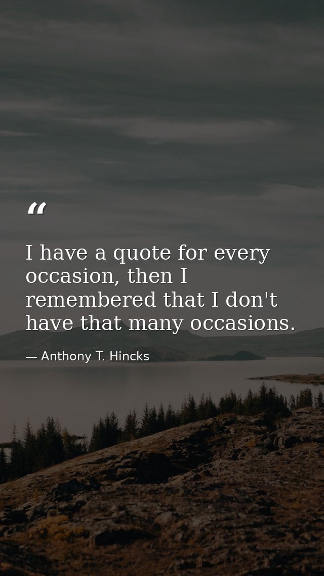 I have a quote for every occasion, then I remembered that I don't have that many occasions. — Anthony T. Hincks