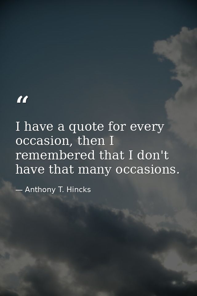 I have a quote for every occasion, then I remembered that I don't have that many occasions. — Anthony T. Hincks