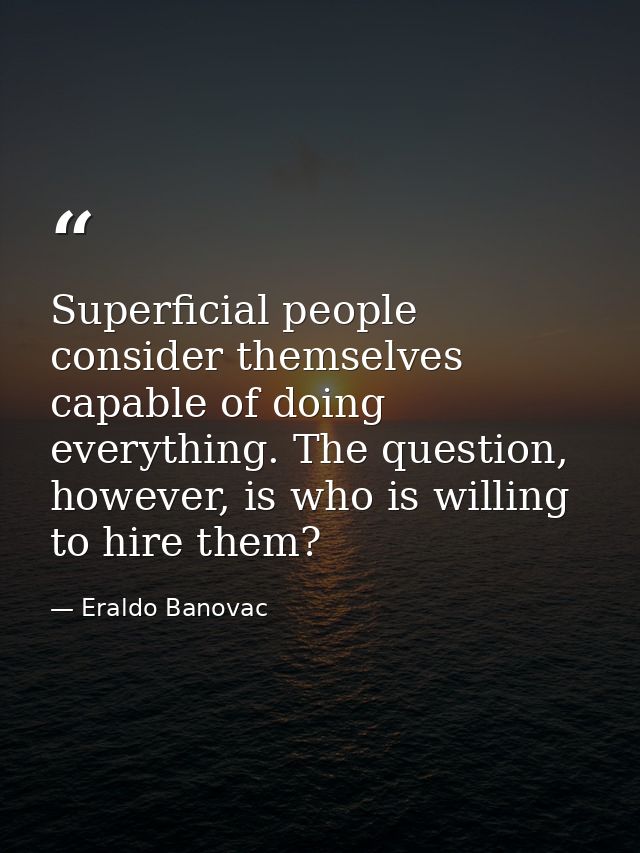 Superficial people consider themselves capable of doing everything. The question, however, is who is willing to hire the — Eraldo Banovac