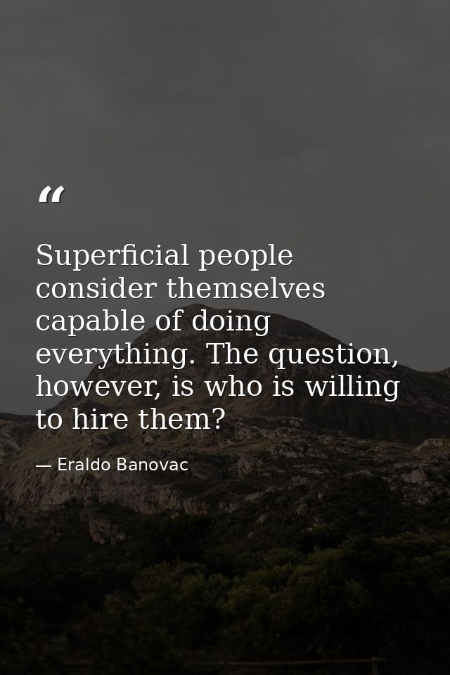 Superficial people consider themselves capable of doing everything. The question, however, is who is willing to hire the — Eraldo Banovac