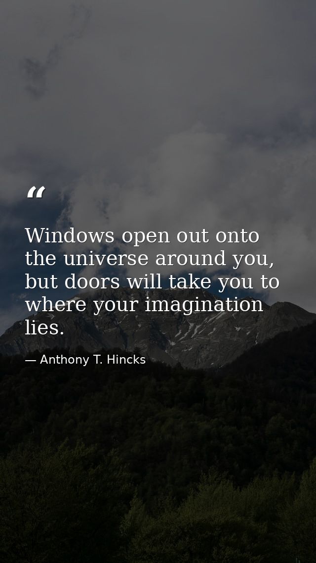 Windows open out onto the universe around you, but doors will take you to where your imagination lies. — Anthony T. Hincks