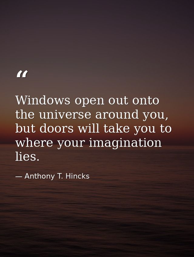 Windows open out onto the universe around you, but doors will take you to where your imagination lies. — Anthony T. Hincks
