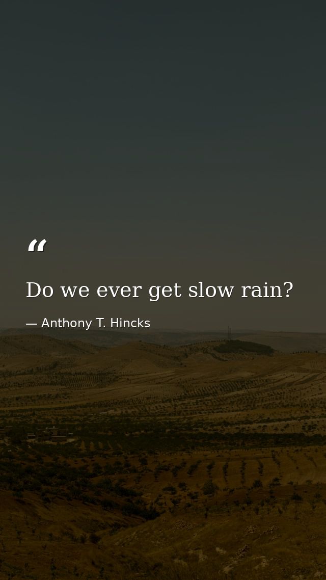 Do we ever get slow rain? — Anthony T. Hincks