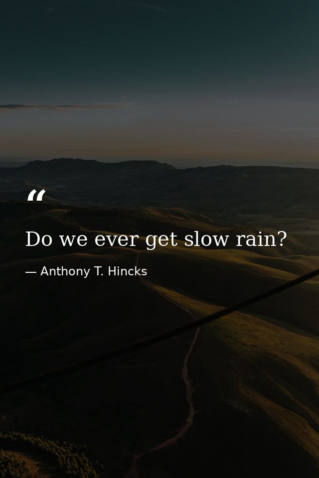 Do we ever get slow rain? — Anthony T. Hincks