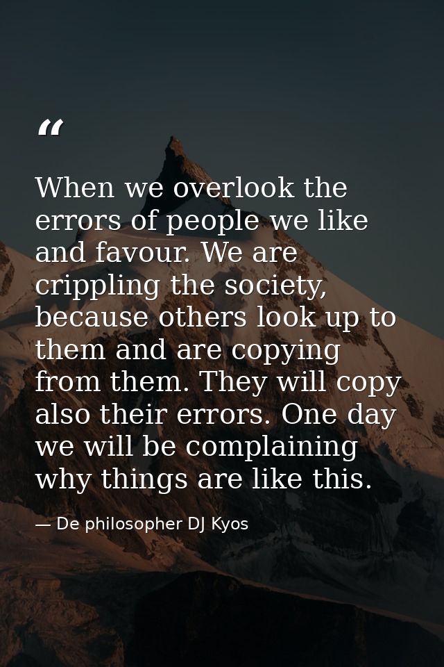 When we overlook the errors of people we like and favour. We are crippling the society, because others look up to them a — De philosopher DJ Kyos
