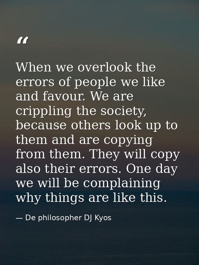 When we overlook the errors of people we like and favour. We are crippling the society, because others look up to them a — De philosopher DJ Kyos