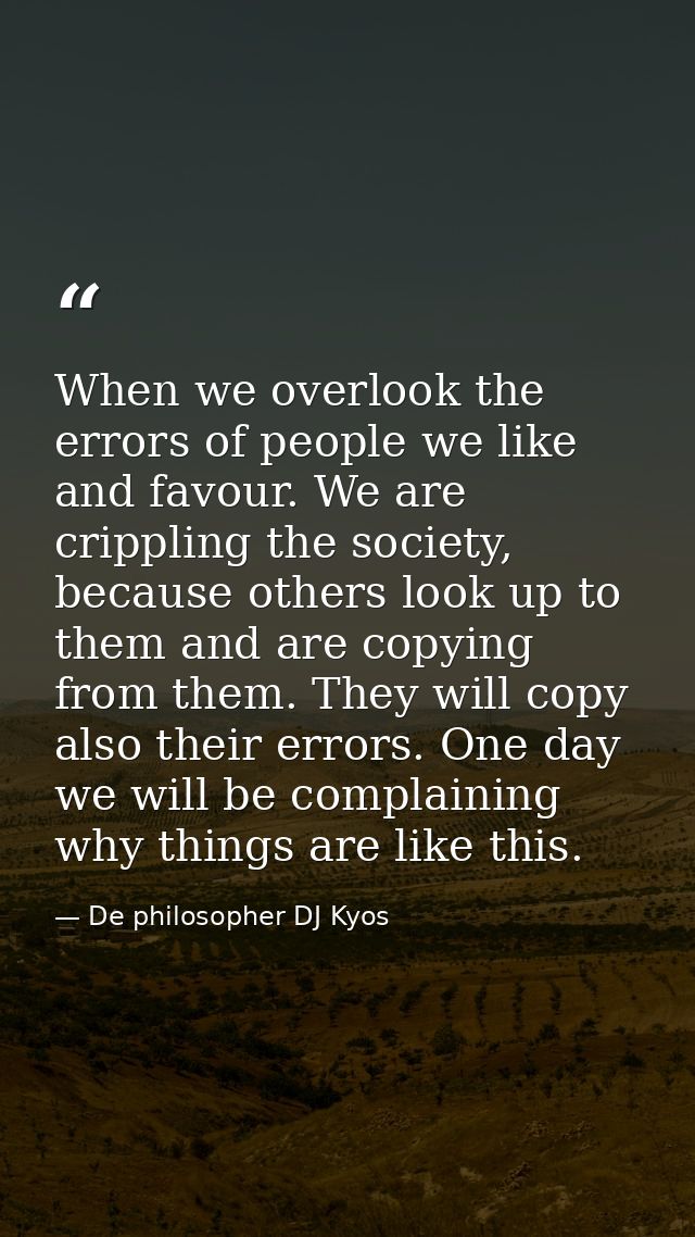 When we overlook the errors of people we like and favour. We are crippling the society, because others look up to them a — De philosopher DJ Kyos