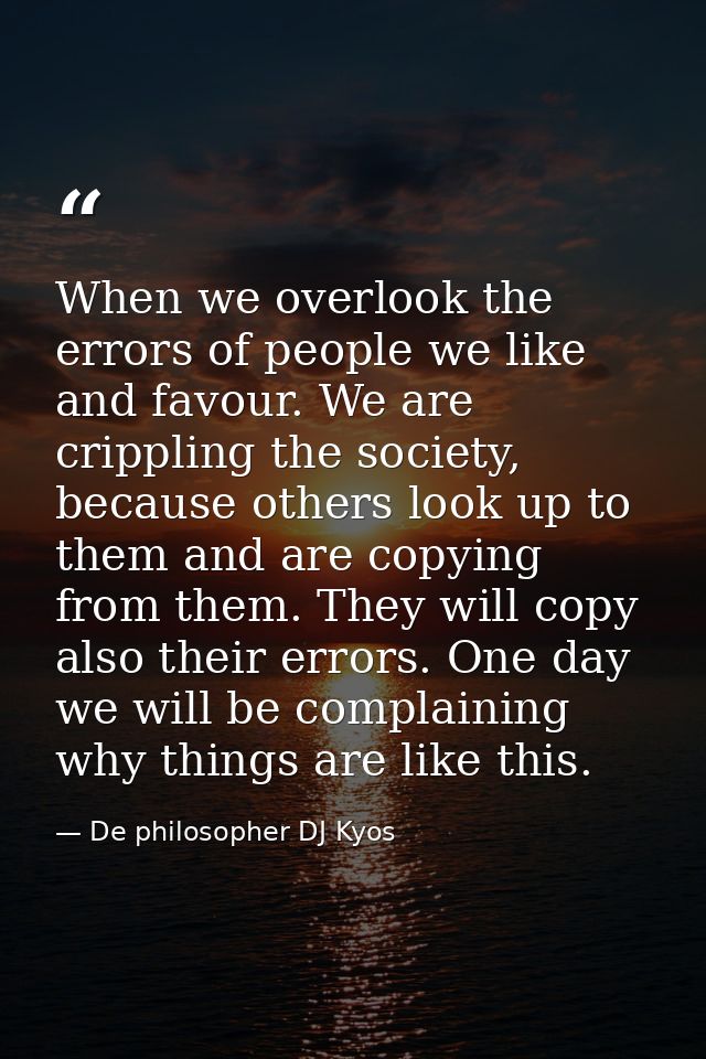When we overlook the errors of people we like and favour. We are crippling the society, because others look up to them a — De philosopher DJ Kyos