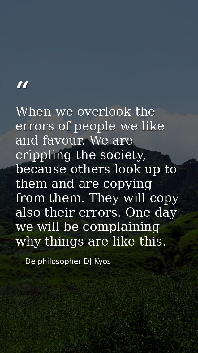 When we overlook the errors of people we like and favour. We are crippling the society, because others look up to them a — De philosopher DJ Kyos
