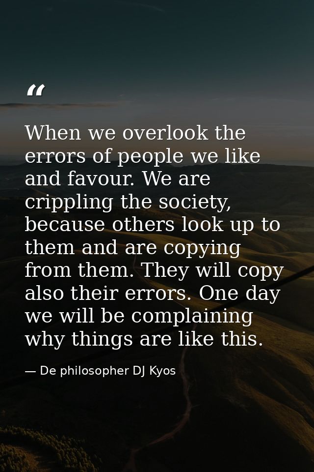 When we overlook the errors of people we like and favour. We are crippling the society, because others look up to them a — De philosopher DJ Kyos