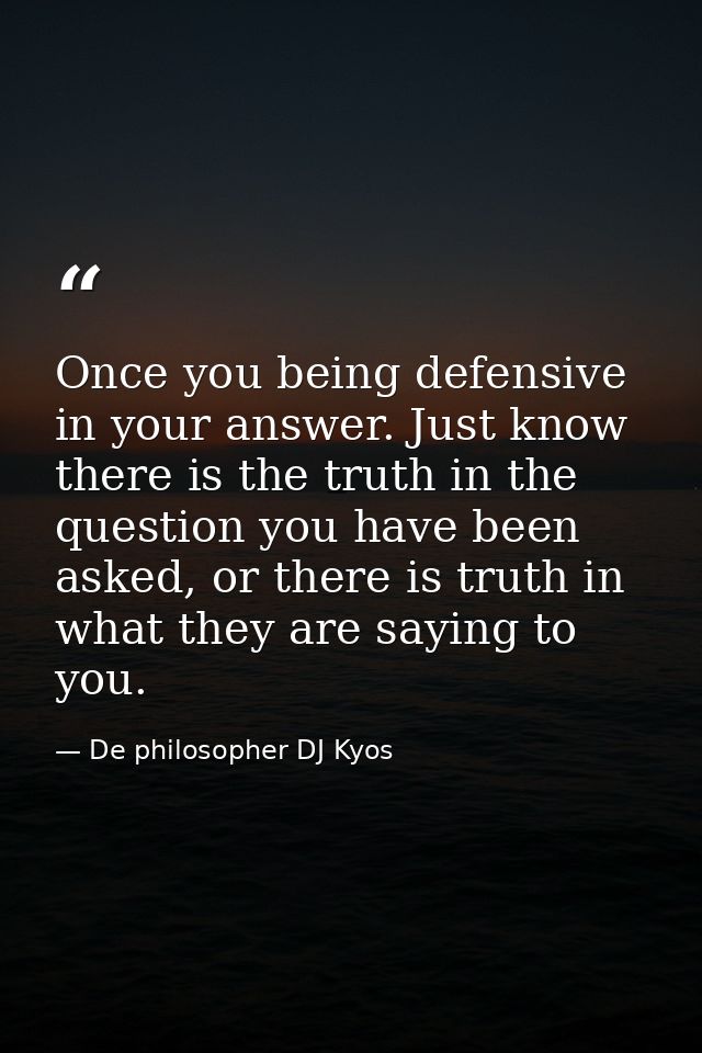 Once you being defensive in your answer. Just know there is the truth in the question you have been asked, or there is t — De philosopher DJ Kyos