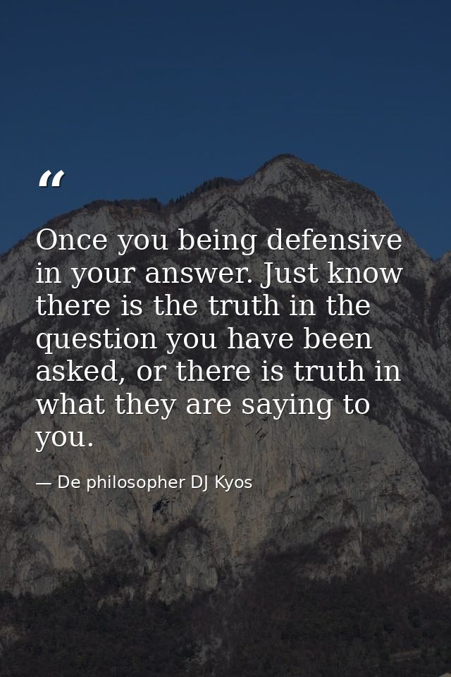 Once you being defensive in your answer. Just know there is the truth in the question you have been asked, or there is t — De philosopher DJ Kyos