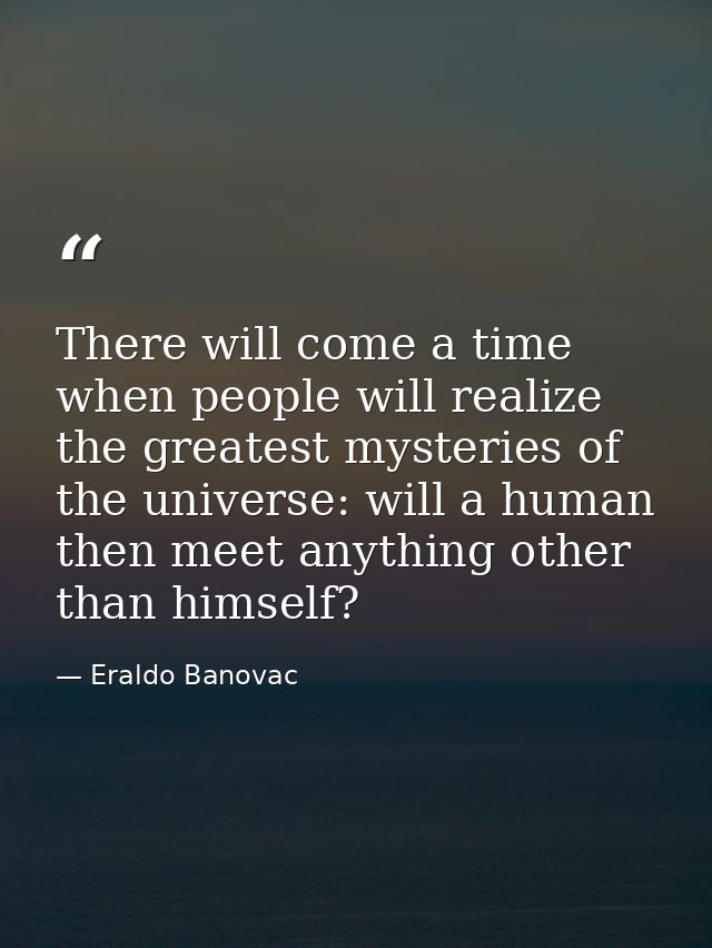 There will come a time when people will realize the greatest mysteries of the universe: will a human then meet anything  — Eraldo Banovac