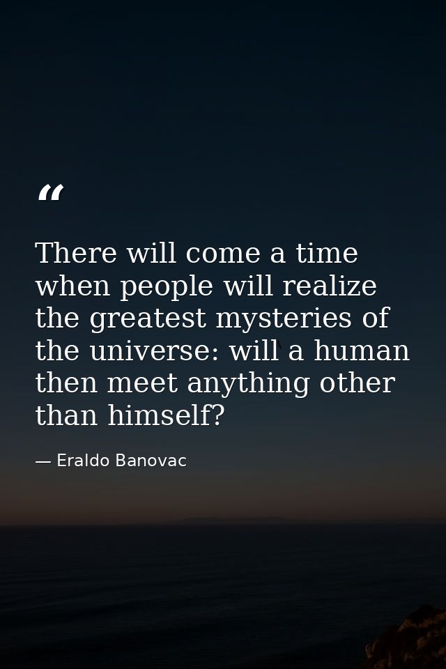 There will come a time when people will realize the greatest mysteries of the universe: will a human then meet anything  — Eraldo Banovac