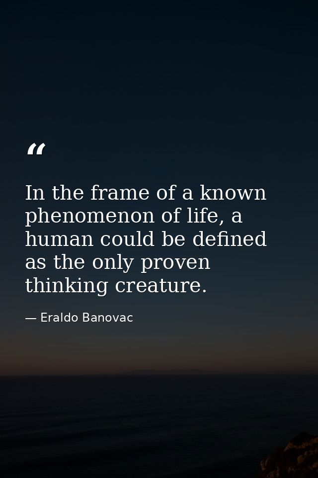 In the frame of a known phenomenon of life, a human could be defined as the only proven thinking creature. — Eraldo Banovac