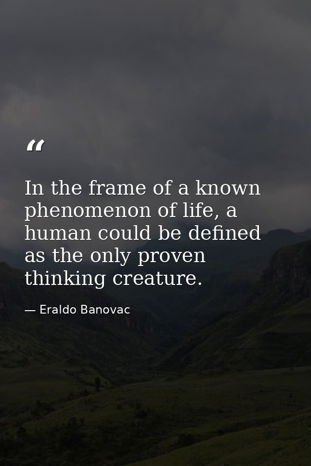 In the frame of a known phenomenon of life, a human could be defined as the only proven thinking creature. — Eraldo Banovac