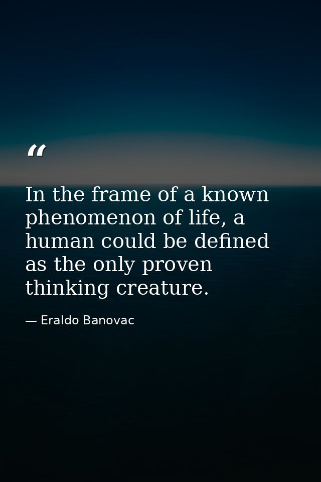 In the frame of a known phenomenon of life, a human could be defined as the only proven thinking creature. — Eraldo Banovac