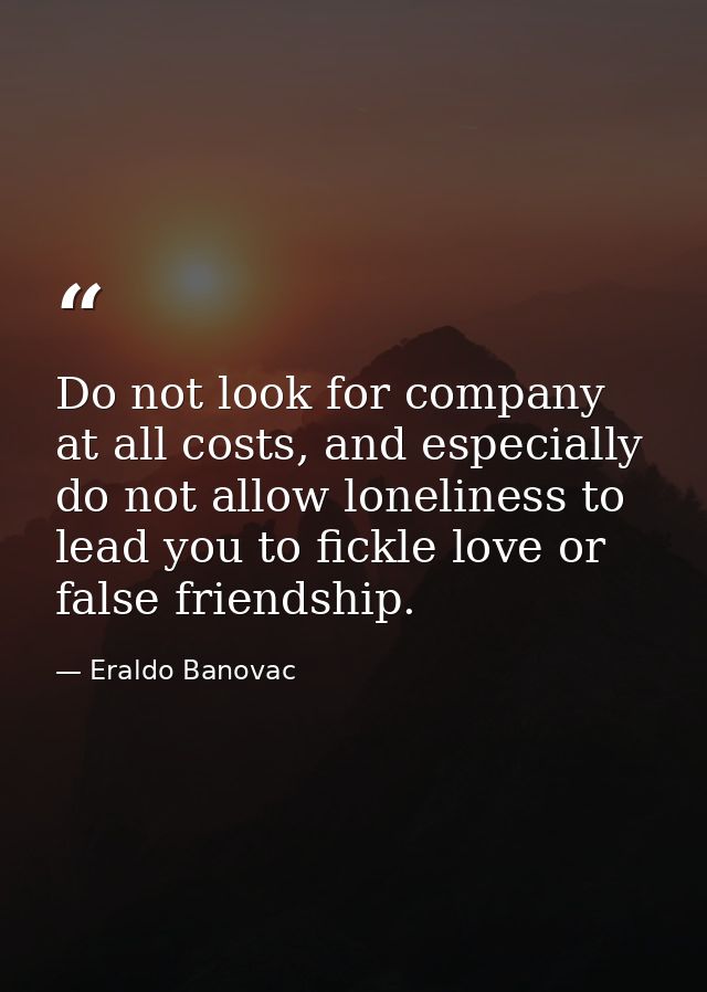 Do not look for company at all costs, and especially do not allow loneliness to lead you to fickle love or false friends — Eraldo Banovac