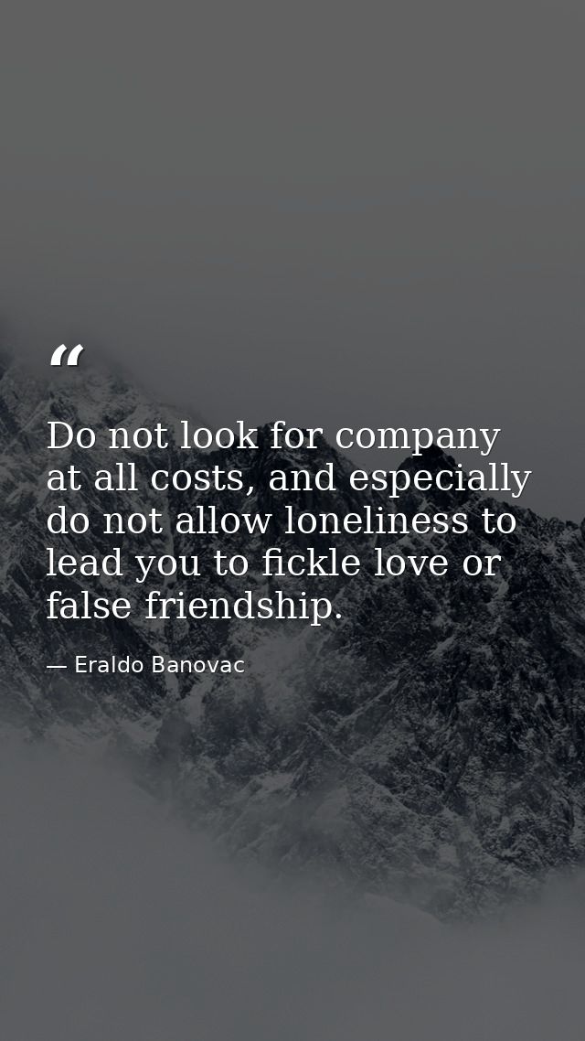 Do not look for company at all costs, and especially do not allow loneliness to lead you to fickle love or false friends — Eraldo Banovac