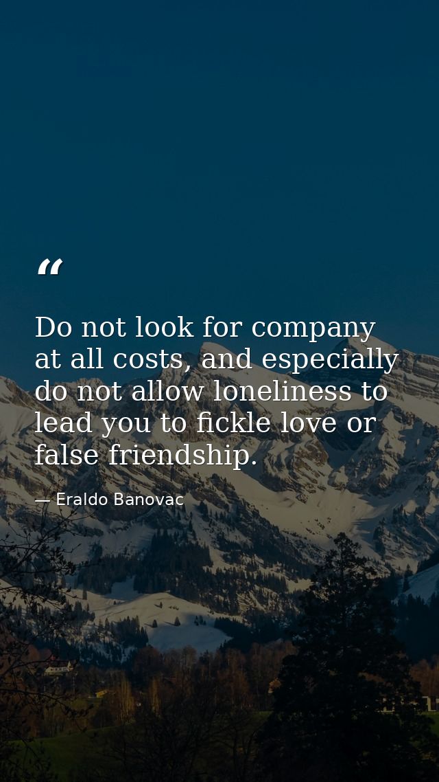 Do not look for company at all costs, and especially do not allow loneliness to lead you to fickle love or false friends — Eraldo Banovac