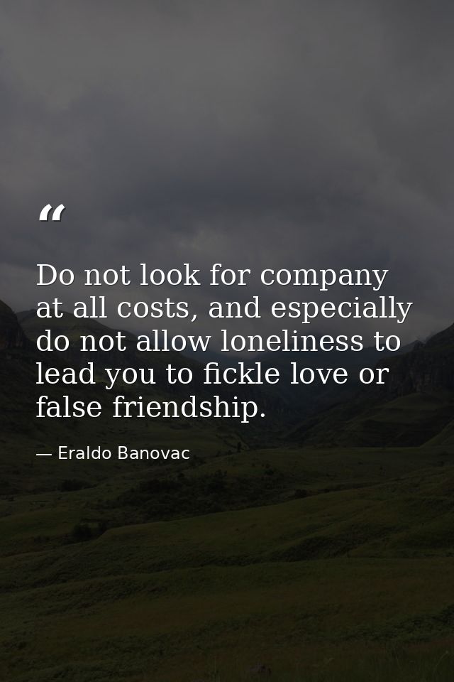Do not look for company at all costs, and especially do not allow loneliness to lead you to fickle love or false friends — Eraldo Banovac