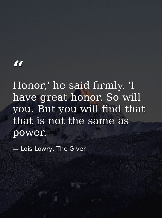 Honor,' he said firmly. 'I have great honor. So will you. But you will find that that is not the same as power. — Lois Lowry, The Giver