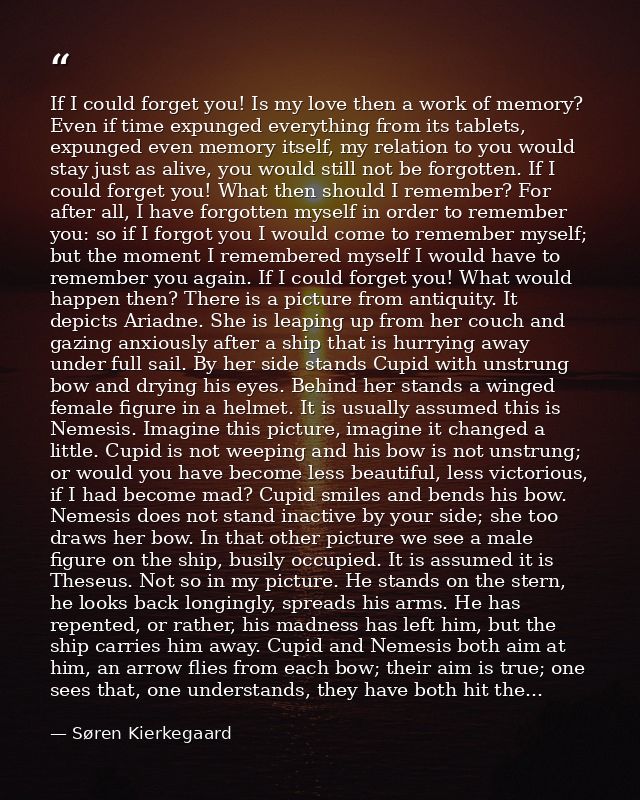 If I could forget you! Is my love then a work of memory? Even if time expunged everything from its tablets, expunged eve — Søren Kierkegaard