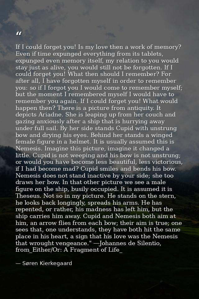 If I could forget you! Is my love then a work of memory? Even if time expunged everything from its tablets, expunged eve — Søren Kierkegaard