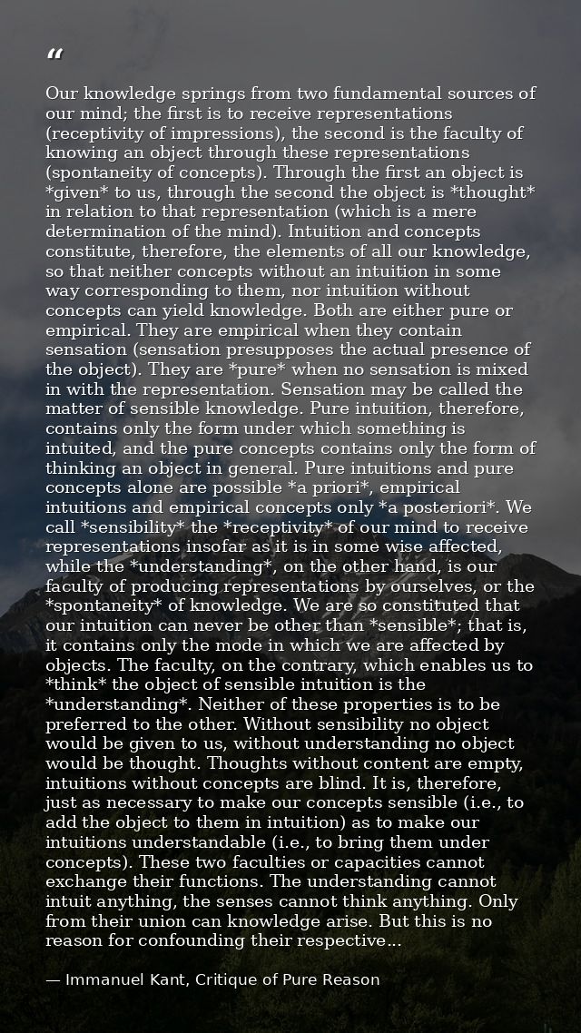 Our knowledge springs from two fundamental sources of our mind; the first is to receive representations (receptivity of  — Immanuel Kant, Critique of Pure Reason