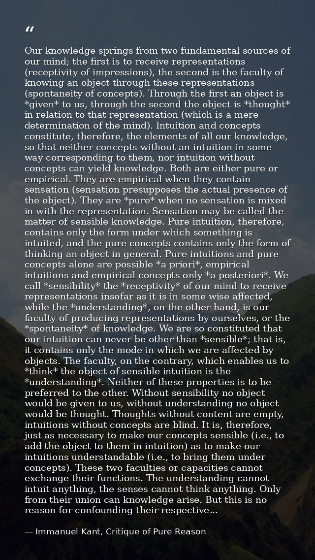 Our knowledge springs from two fundamental sources of our mind; the first is to receive representations (receptivity of  — Immanuel Kant, Critique of Pure Reason