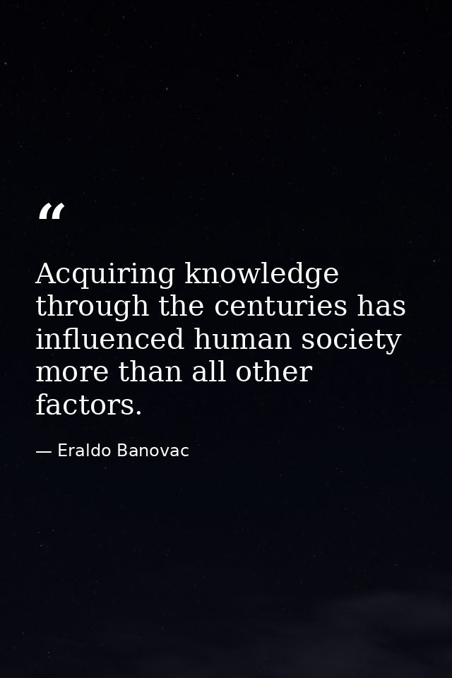 Acquiring knowledge through the centuries has influenced human society more than all other factors. — Eraldo Banovac
