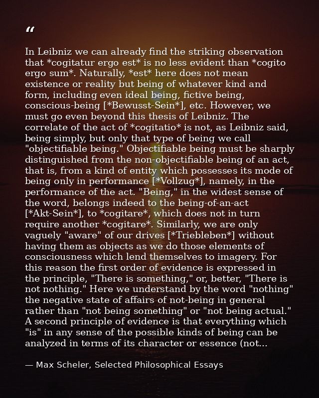 In Leibniz we can already find the striking observation that *cogitatur ergo est* is no less evident than *cogito ergo s — Max Scheler, Selected Philosophical Essays