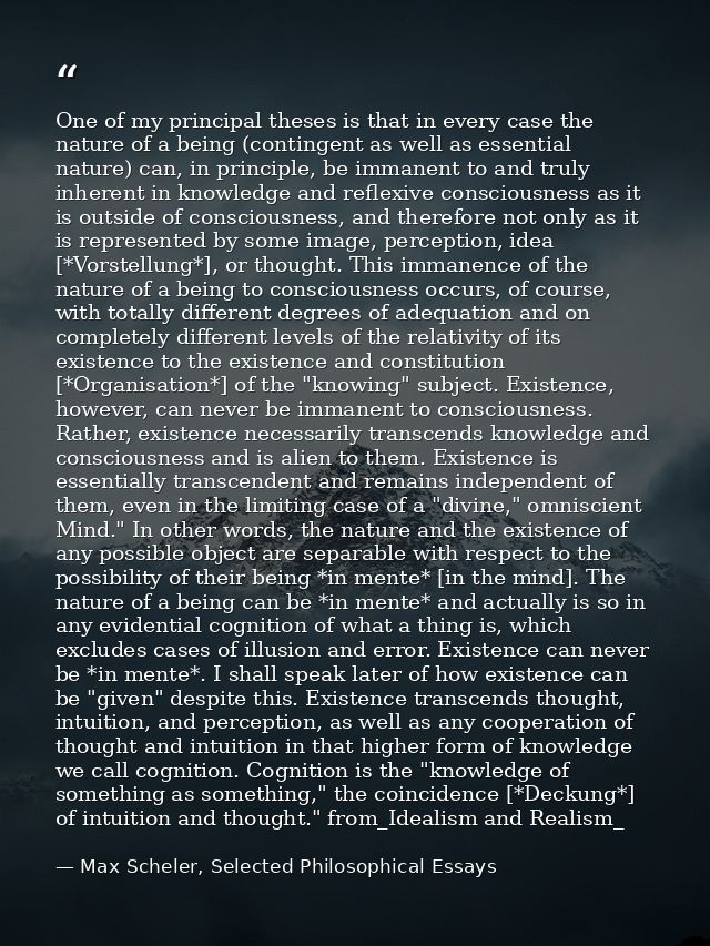 One of my principal theses is that in every case the nature of a being (contingent as well as essential nature) can, in  — Max Scheler, Selected Philosophical Essays