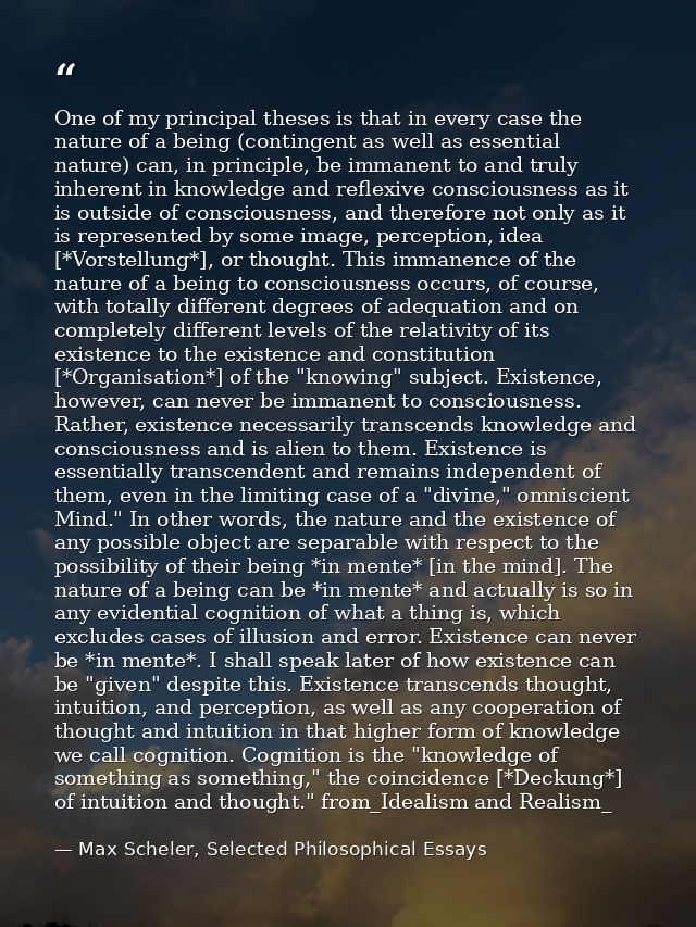One of my principal theses is that in every case the nature of a being (contingent as well as essential nature) can, in  — Max Scheler, Selected Philosophical Essays