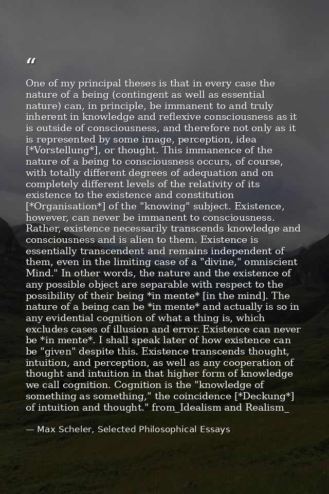 One of my principal theses is that in every case the nature of a being (contingent as well as essential nature) can, in  — Max Scheler, Selected Philosophical Essays