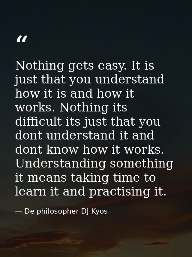 Nothing gets easy. It is just that you understand how it is and how it works. Nothing its difficult its just that you do — De philosopher DJ Kyos
