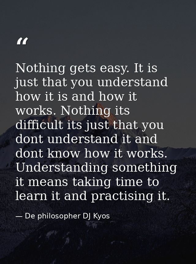 Nothing gets easy. It is just that you understand how it is and how it works. Nothing its difficult its just that you do — De philosopher DJ Kyos