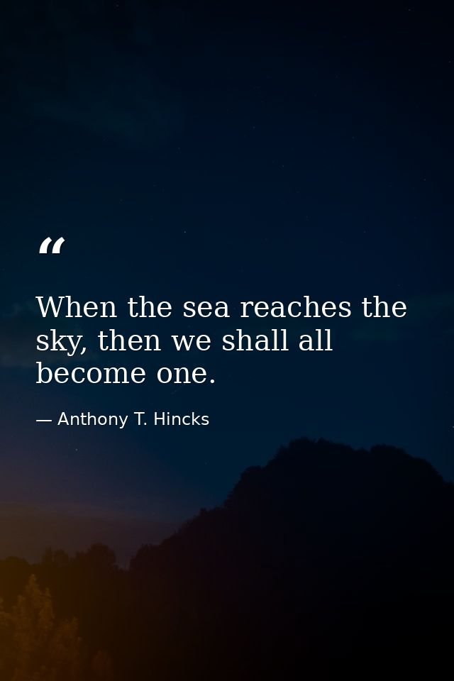 When the sea reaches the sky, then we shall all become one. — Anthony T. Hincks