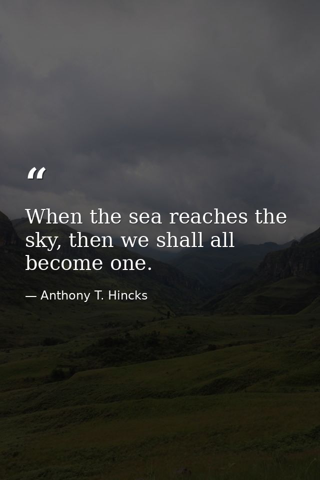 When the sea reaches the sky, then we shall all become one. — Anthony T. Hincks