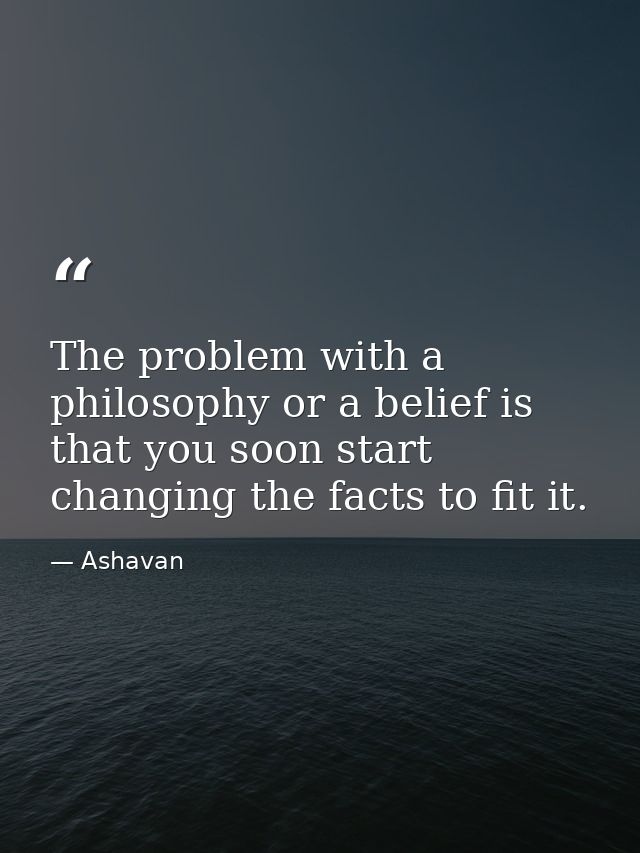 The problem with a philosophy or a belief is that you soon start changing the facts to fit it. — Ashavan