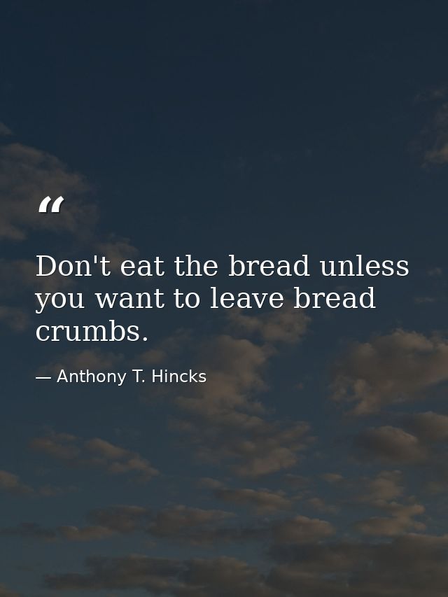 Don't eat the bread unless you want to leave bread crumbs. — Anthony T. Hincks